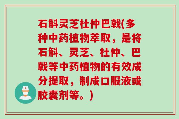 石斛灵芝杜仲巴戟(多种植物萃取,是将石斛、灵芝、杜仲、巴戟等植物的有效成分提取,制成口服液或胶囊剂等。) 石斛灵芝杜仲巴戟(多种植物萃取,是将石斛、灵芝、杜仲、巴戟等植物的有效成分提取,制成口服液或胶囊剂等。)