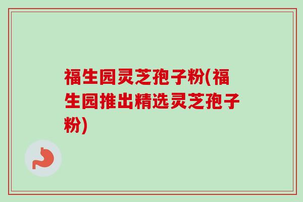 福生园灵芝孢子粉(福生园推出精选灵芝孢子粉)