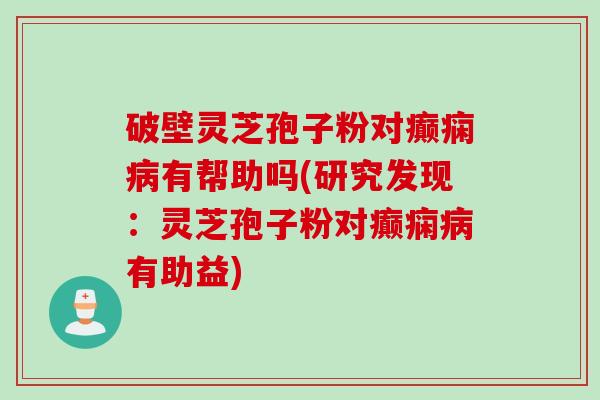 破壁灵芝孢子粉对癫痫病有帮助吗(研究发现：灵芝孢子粉对癫痫病有助益)