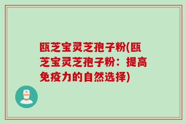 瓯芝宝灵芝孢子粉(瓯芝宝灵芝孢子粉：提高免疫力的自然选择)