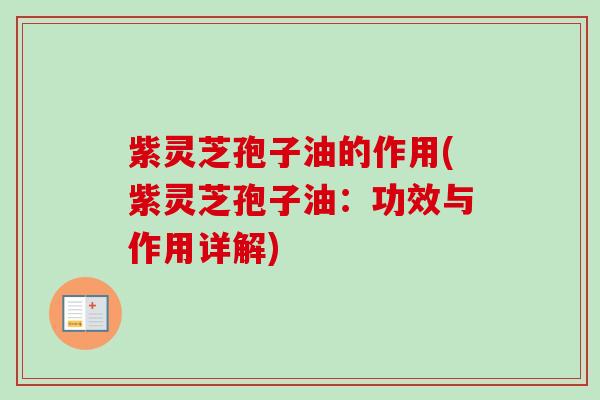 紫灵芝孢子油的作用(紫灵芝孢子油:功效与作用详解) 紫灵芝孢子油的作用(紫灵芝孢子油:功效与作用详解)