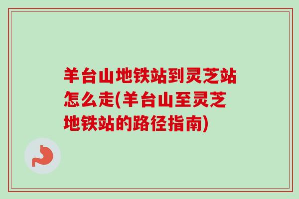 羊台山地铁站到灵芝站怎么走(羊台山至灵芝地铁站的路径指南)