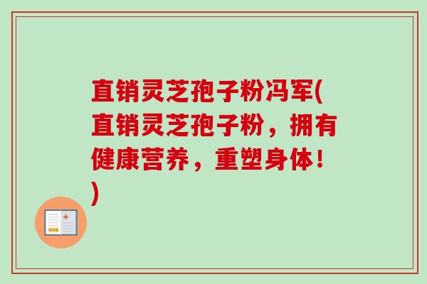 直销灵芝孢子粉冯军(直销灵芝孢子粉，拥有健康营养，重塑身体！)