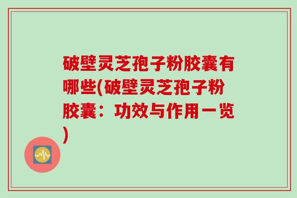 破壁灵芝孢子粉胶囊有哪些(破壁灵芝孢子粉胶囊：功效与作用一览)