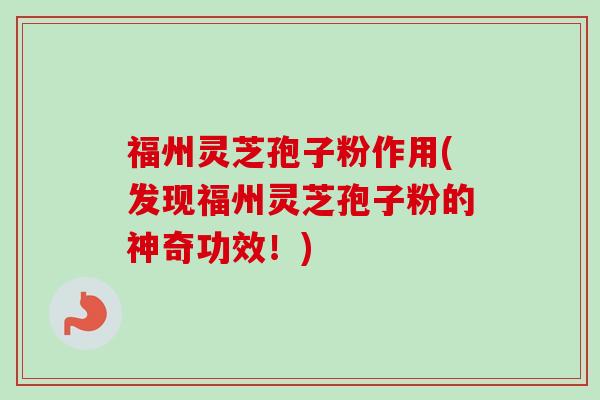 福州灵芝孢子粉作用(发现福州灵芝孢子粉的神奇功效！)