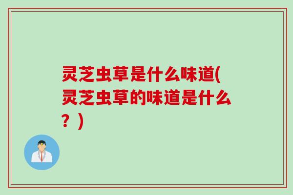 灵芝虫草是什么味道(灵芝虫草的味道是什么？)
