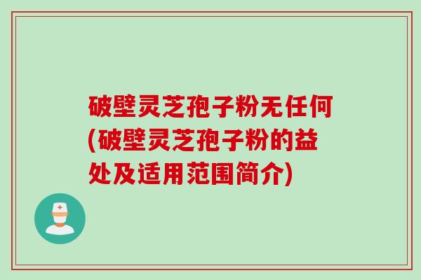 破壁灵芝孢子粉无任何(破壁灵芝孢子粉的益处及适用范围简介)