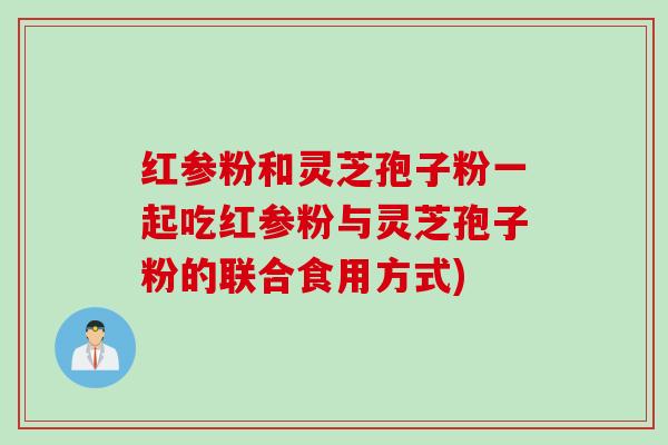 红参粉和灵芝孢子粉一起吃红参粉与灵芝孢子粉的联合食用方式)
