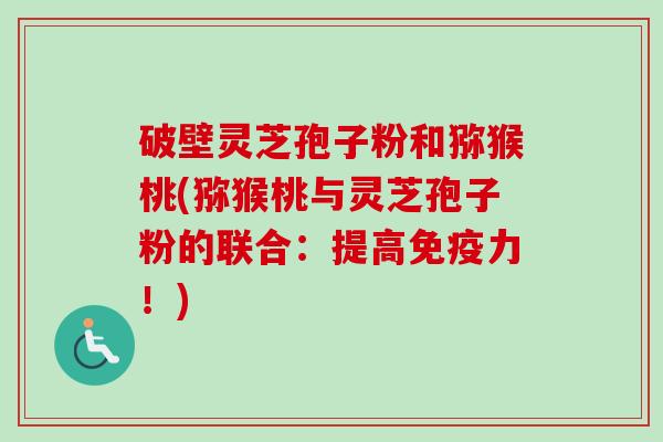 破壁灵芝孢子粉和猕猴桃(猕猴桃与灵芝孢子粉的联合：提高免疫力！)