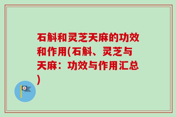 石斛和灵芝天麻的功效和作用(石斛、灵芝与天麻:功效与作用汇总) 石斛和灵芝天麻的功效和作用(石斛、灵芝与天麻:功效与作用汇总)