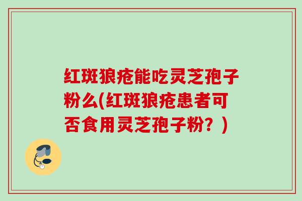 红斑狼疮能吃灵芝孢子粉么(红斑狼疮患者可否食用灵芝孢子粉？)