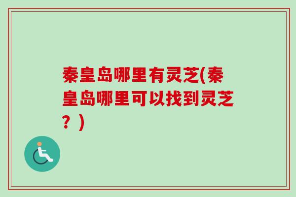 秦皇岛哪里有灵芝(秦皇岛哪里可以找到灵芝？)