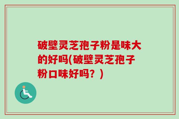破壁灵芝孢子粉是味大的好吗(破壁灵芝孢子粉口味好吗？)