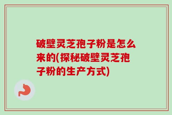 破壁灵芝孢子粉是怎么来的(探秘破壁灵芝孢子粉的生产方式)