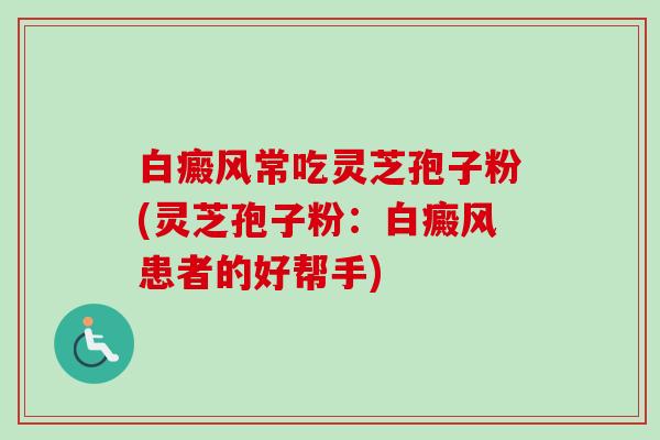 白癜风常吃灵芝孢子粉(灵芝孢子粉：白癜风患者的好帮手)