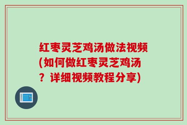 红枣灵芝鸡汤做法视频(如何做红枣灵芝鸡汤？详细视频教程分享)
