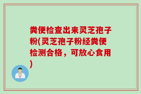 粪便检查出来灵芝孢子粉(灵芝孢子粉经粪便检测合格，可放心食用)