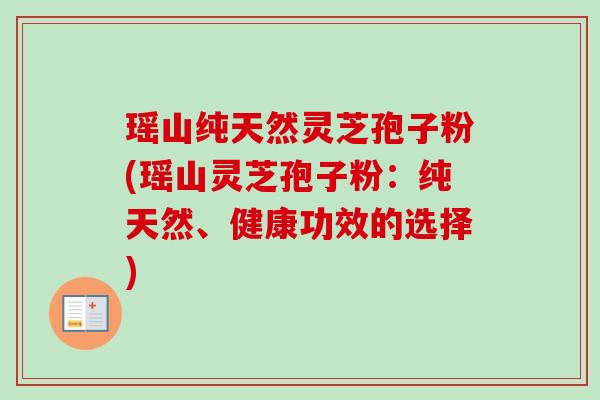 瑶山纯天然灵芝孢子粉(瑶山灵芝孢子粉:纯天然、健康功效的选择) 瑶山纯天然灵芝孢子粉(瑶山灵芝孢子粉:纯天然、健康功效的选择)
