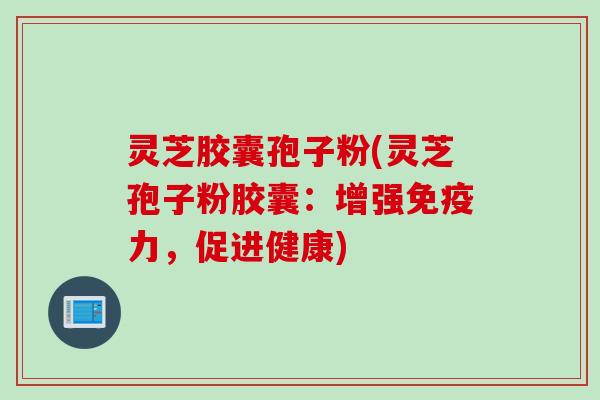 灵芝胶囊孢子粉(灵芝孢子粉胶囊：增强免疫力，促进健康)