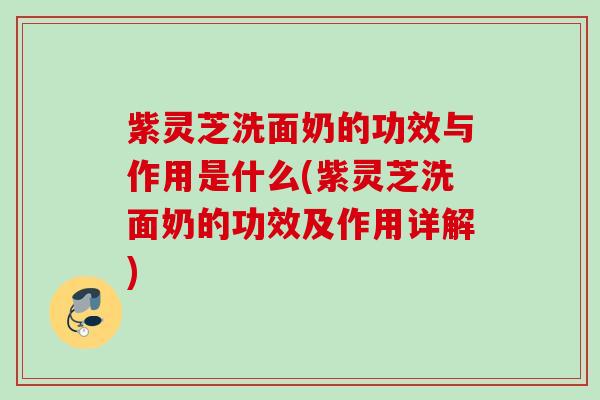紫灵芝洗面奶的功效与作用是什么(紫灵芝洗面奶的功效及作用详解)