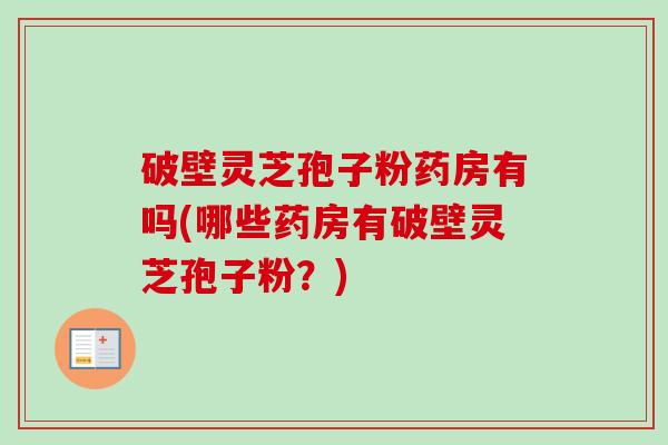破壁灵芝孢子粉药房有吗(哪些药房有破壁灵芝孢子粉？)
