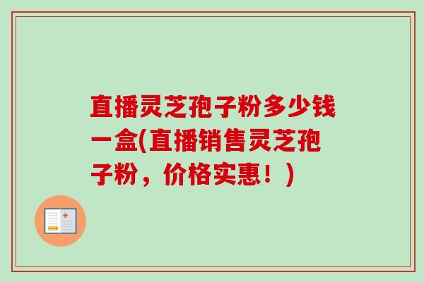 直播灵芝孢子粉多少钱一盒(直播销售灵芝孢子粉，价格实惠！)