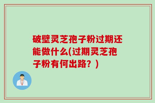 破壁灵芝孢子粉过期还能做什么(过期灵芝孢子粉有何出路？)