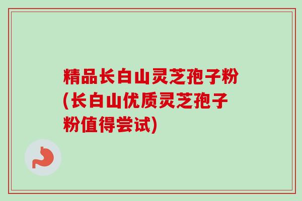 精品长白山灵芝孢子粉(长白山优质灵芝孢子粉值得尝试)