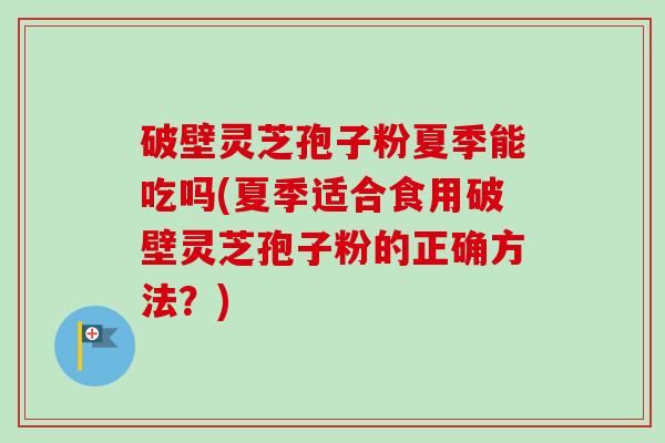 破壁灵芝孢子粉夏季能吃吗(夏季适合食用破壁灵芝孢子粉的正确方法？)