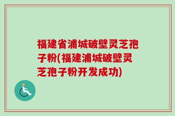 福建省浦城破壁灵芝孢子粉(福建浦城破壁灵芝孢子粉开发成功) 福建省浦城破壁灵芝孢子粉(福建浦城破壁灵芝孢子粉开发成功)