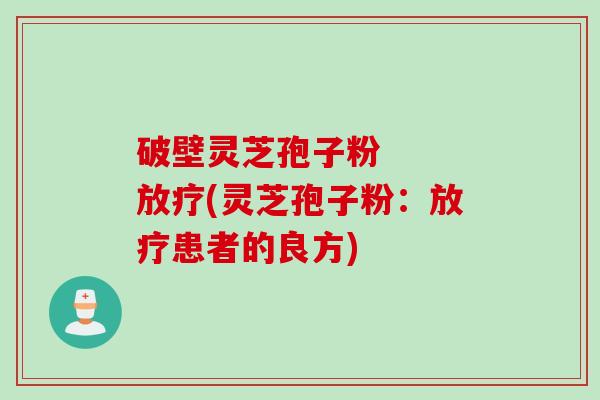 破壁灵芝孢子粉   放疗(灵芝孢子粉：放疗患者的良方)