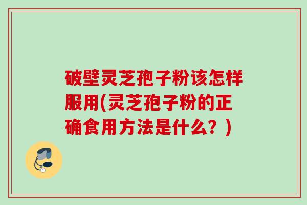 破壁灵芝孢子粉该怎样服用(灵芝孢子粉的正确食用方法是什么？)