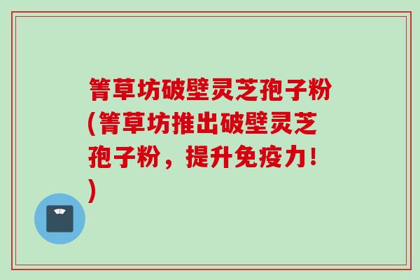 箐草坊破壁灵芝孢子粉(箐草坊推出破壁灵芝孢子粉，提升免疫力！)