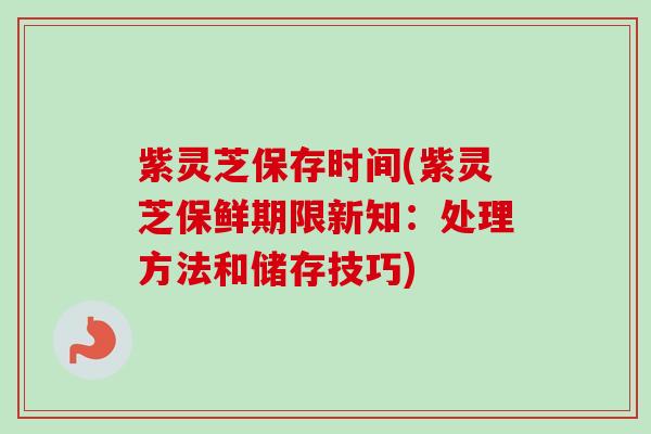 紫灵芝保存时间(紫灵芝保鲜期限新知：处理方法和储存技巧)