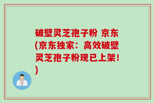 破壁灵芝孢子粉 京东(京东独家：高效破壁灵芝孢子粉现已上架！)