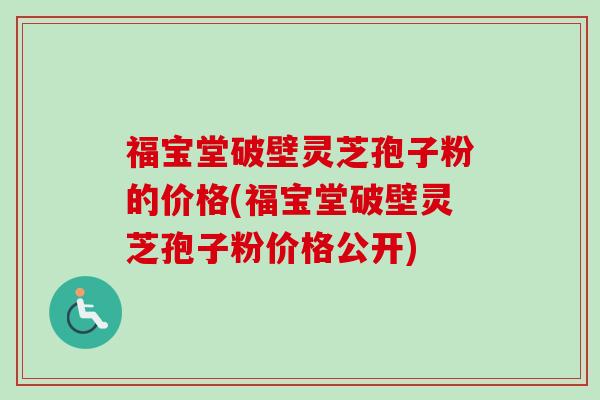福宝堂破壁灵芝孢子粉的价格(福宝堂破壁灵芝孢子粉价格公开)