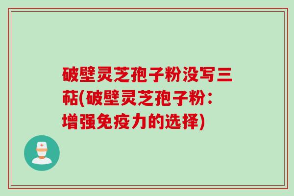 破壁灵芝孢子粉没写三萜(破壁灵芝孢子粉：增强免疫力的选择)