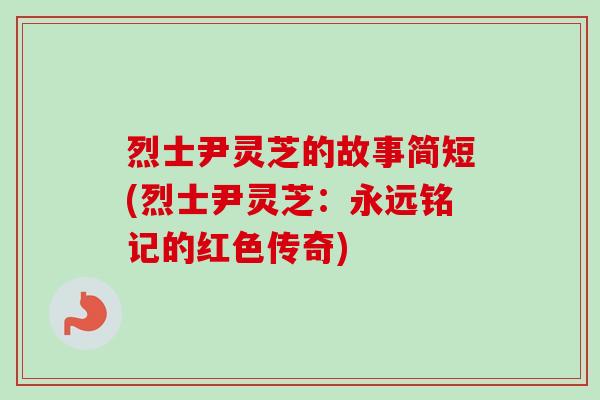 烈士尹灵芝的故事简短(烈士尹灵芝:永远铭记的红色传奇) 烈士尹灵芝的故事简短(烈士尹灵芝:永远铭记的红色传奇)