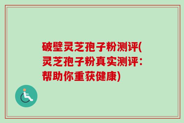 破壁灵芝孢子粉测评(灵芝孢子粉真实测评：帮助你重获健康)