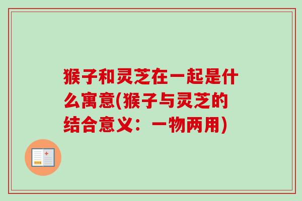 猴子和灵芝在一起是什么寓意(猴子与灵芝的结合意义：一物两用)