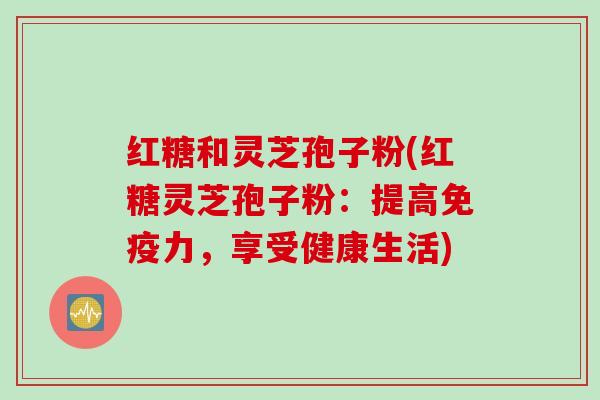 红糖和灵芝孢子粉(红糖灵芝孢子粉：提高免疫力，享受健康生活)