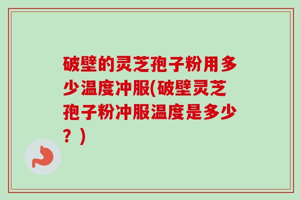 破壁的灵芝孢子粉用多少温度冲服(破壁灵芝孢子粉冲服温度是多少？)