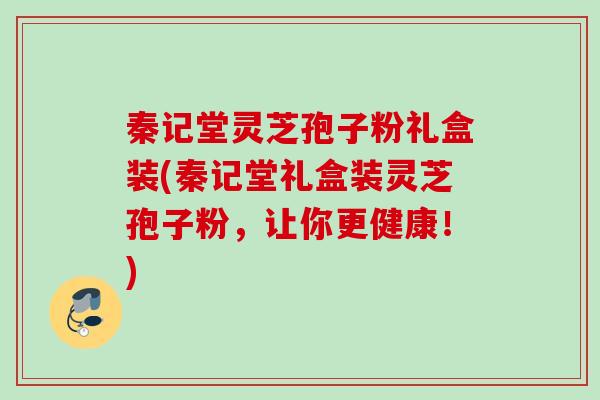 秦记堂灵芝孢子粉礼盒装(秦记堂礼盒装灵芝孢子粉，让你更健康！)