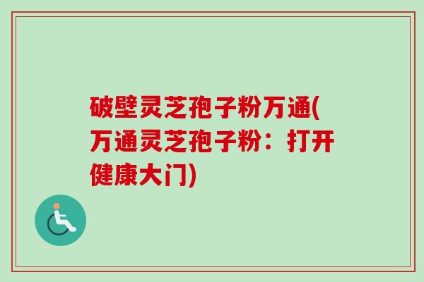破壁灵芝孢子粉万通(万通灵芝孢子粉：打开健康大门)