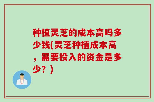 种植灵芝的成本高吗多少钱(灵芝种植成本高,需要投入的资金是多少?) 种植灵芝的成本高吗多少钱(灵芝种植成本高,需要投入的资金是多少?)