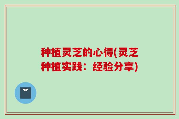 种植灵芝的心得(灵芝种植实践：经验分享)