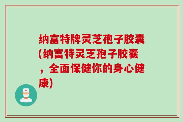 纳富特牌灵芝孢子胶囊(纳富特灵芝孢子胶囊，全面保健你的身心健康)