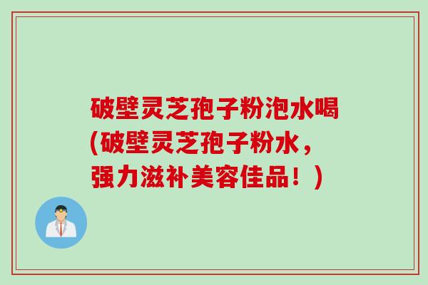 破壁灵芝孢子粉泡水喝(破壁灵芝孢子粉水，强力滋补美容佳品！)