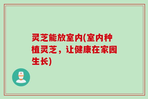 灵芝能放室内(室内种植灵芝，让健康在家园生长)