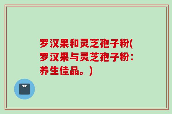 罗汉果和灵芝孢子粉(罗汉果与灵芝孢子粉：养生佳品。)